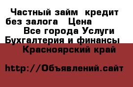 Частный займ, кредит без залога › Цена ­ 1 500 000 - Все города Услуги » Бухгалтерия и финансы   . Красноярский край